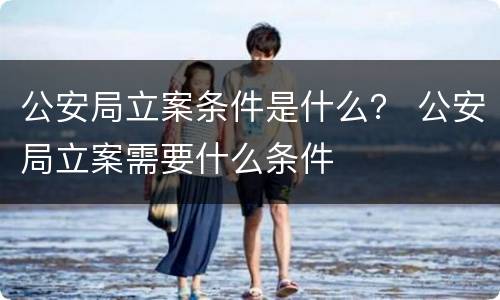 公安局立案条件是什么？ 公安局立案需要什么条件