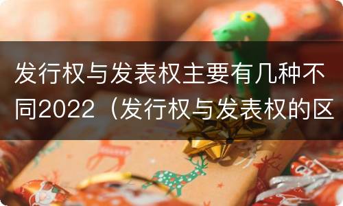 发行权与发表权主要有几种不同2022（发行权与发表权的区别）