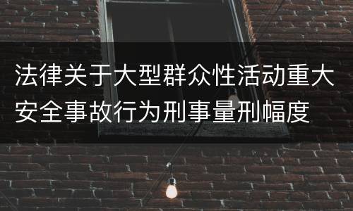 法律关于大型群众性活动重大安全事故行为刑事量刑幅度