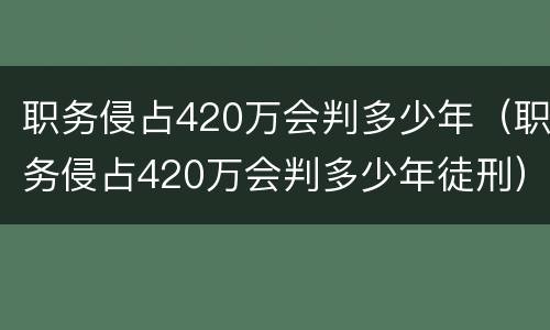 职务侵占420万会判多少年（职务侵占420万会判多少年徒刑）