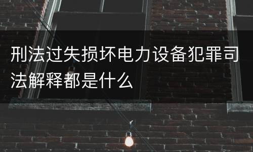 刑法过失损坏电力设备犯罪司法解释都是什么