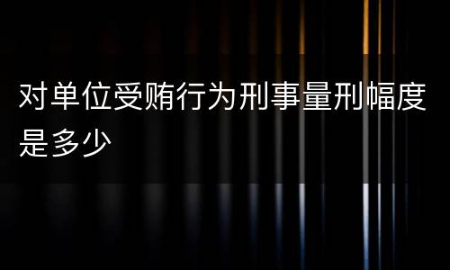 对单位受贿行为刑事量刑幅度是多少