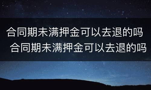 合同期未满押金可以去退的吗 合同期未满押金可以去退的吗