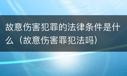 故意伤害犯罪的法律条件是什么（故意伤害罪犯法吗）
