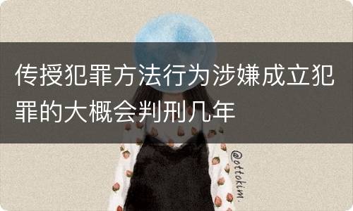 传授犯罪方法行为涉嫌成立犯罪的大概会判刑几年