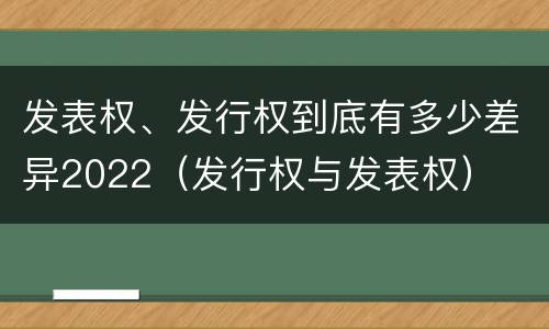 发表权、发行权到底有多少差异2022（发行权与发表权）