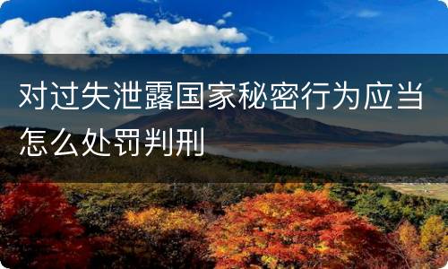 对过失泄露国家秘密行为应当怎么处罚判刑
