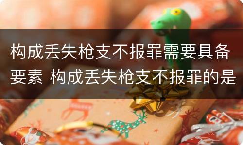 构成丢失枪支不报罪需要具备要素 构成丢失枪支不报罪的是
