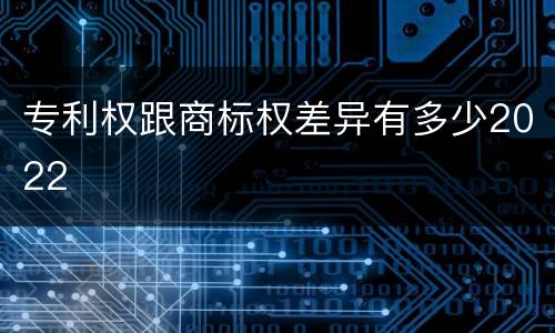 专利权跟商标权差异有多少2022