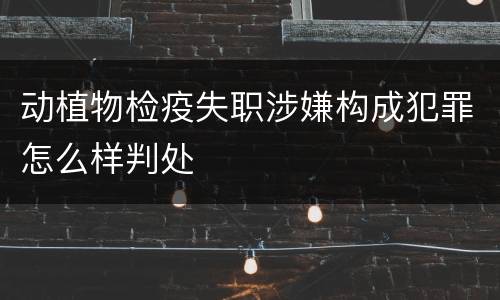 动植物检疫失职涉嫌构成犯罪怎么样判处