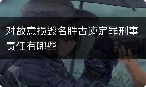 对故意损毁名胜古迹定罪刑事责任有哪些
