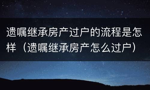 遗嘱继承房产过户的流程是怎样（遗嘱继承房产怎么过户）