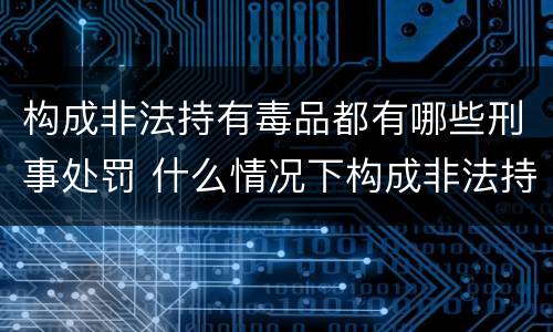 构成非法持有毒品都有哪些刑事处罚 什么情况下构成非法持有毒品罪