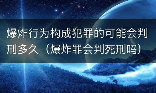 爆炸行为构成犯罪的可能会判刑多久（爆炸罪会判死刑吗）