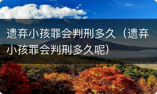 遗弃小孩罪会判刑多久（遗弃小孩罪会判刑多久呢）