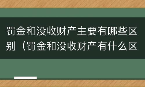 罚金和没收财产主要有哪些区别（罚金和没收财产有什么区别）