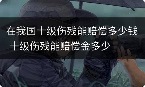 在我国十级伤残能赔偿多少钱 十级伤残能赔偿金多少
