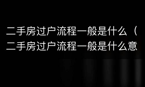 二手房过户流程一般是什么（二手房过户流程一般是什么意思）