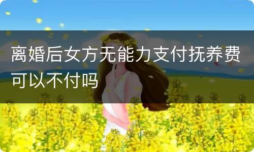 离婚后女方无能力支付抚养费可以不付吗