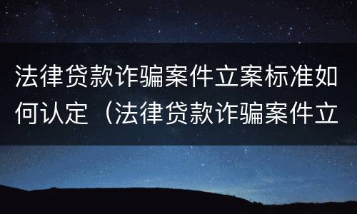 法律贷款诈骗案件立案标准如何认定（法律贷款诈骗案件立案标准如何认定的）