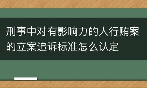 刑事中对有影响力的人行贿案的立案追诉标准怎么认定