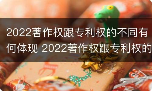 2022著作权跟专利权的不同有何体现 2022著作权跟专利权的不同有何体现呢