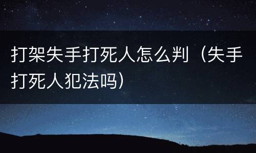 打架失手打死人怎么判（失手打死人犯法吗）
