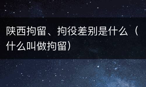 陕西拘留、拘役差别是什么（什么叫做拘留）