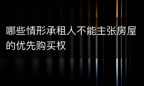 哪些情形承租人不能主张房屋的优先购买权