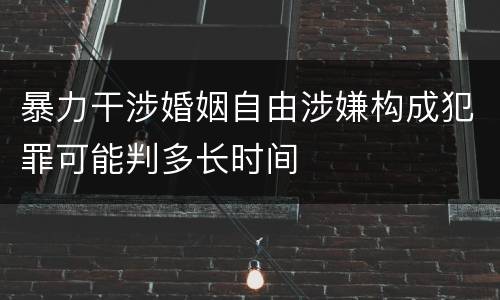 暴力干涉婚姻自由涉嫌构成犯罪可能判多长时间