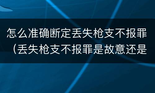怎么准确断定丢失枪支不报罪（丢失枪支不报罪是故意还是过失）