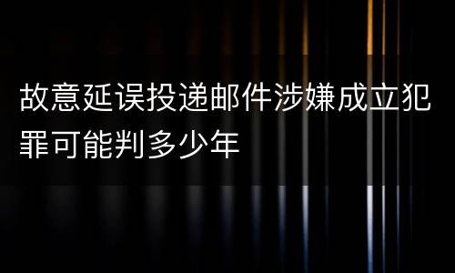 故意延误投递邮件涉嫌成立犯罪可能判多少年