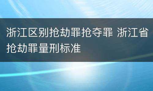 浙江区别抢劫罪抢夺罪 浙江省抢劫罪量刑标准