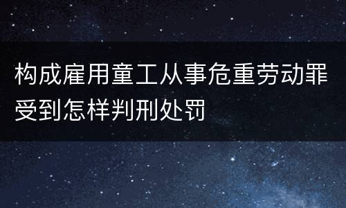 构成雇用童工从事危重劳动罪受到怎样判刑处罚