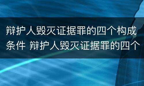 辩护人毁灭证据罪的四个构成条件 辩护人毁灭证据罪的四个构成条件是什么