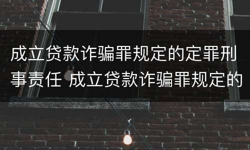 成立贷款诈骗罪规定的定罪刑事责任 成立贷款诈骗罪规定的定罪刑事责任是