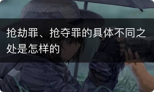 抢劫罪、抢夺罪的具体不同之处是怎样的