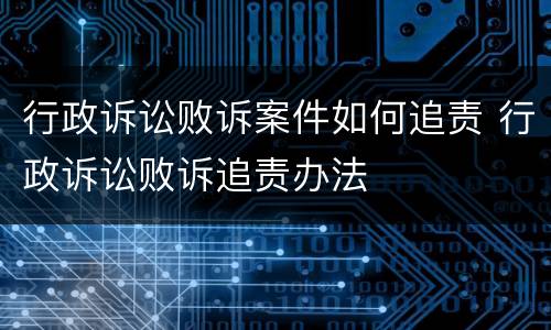 行政诉讼败诉案件如何追责 行政诉讼败诉追责办法