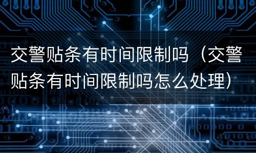 交警贴条有时间限制吗（交警贴条有时间限制吗怎么处理）