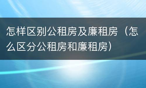 怎样区别公租房及廉租房（怎么区分公租房和廉租房）