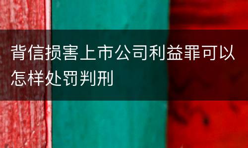 背信损害上市公司利益罪可以怎样处罚判刑