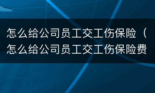 怎么给公司员工交工伤保险（怎么给公司员工交工伤保险费）