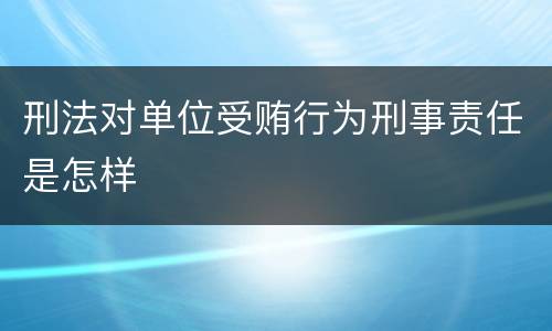 刑法对单位受贿行为刑事责任是怎样