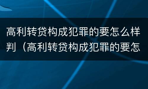 高利转贷构成犯罪的要怎么样判（高利转贷构成犯罪的要怎么样判缓刑）