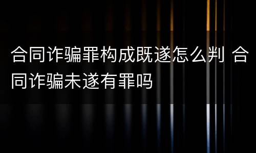 合同诈骗罪构成既遂怎么判 合同诈骗未遂有罪吗