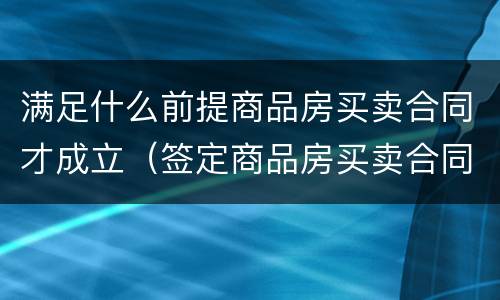 满足什么前提商品房买卖合同才成立（签定商品房买卖合同应注意什么）