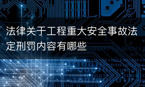 法律关于工程重大安全事故法定刑罚内容有哪些