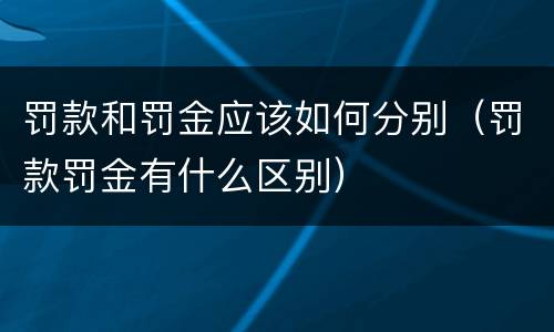 罚款和罚金应该如何分别（罚款罚金有什么区别）
