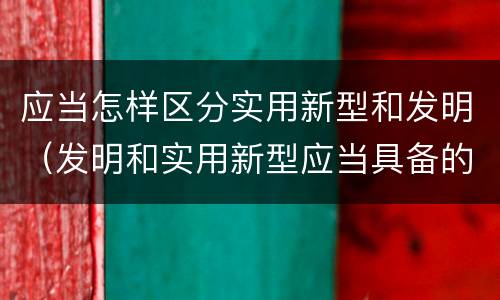 应当怎样区分实用新型和发明（发明和实用新型应当具备的条件）