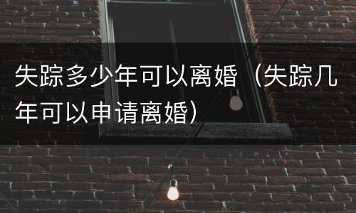 失踪多少年可以离婚（失踪几年可以申请离婚）